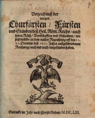 Verzeichnuß der jenigen Churfürsten, Fürsten vnd Ständen deß Heil. Röm. Reichs, auch deren Räth, Bottschafften vnd Gesandten, wie sich dieselbe zu dem nacher Regenspurg vff den 21. 31. Octobris deß 1652. Jahrs außgeschriebenen Reichstag, nach vnd nach, eingefunden haben
