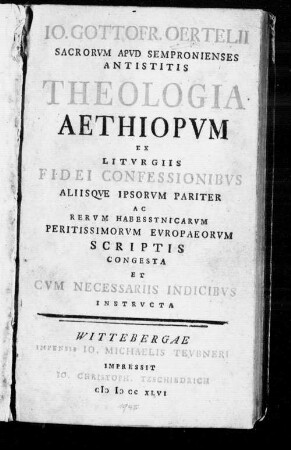 Io. Gottofr. Oertelii ... Theologia Aethiopum : Ex Liturgiis Fidei Confessionibus Aliisque Ipsorum Pariter Ac Rerum Habessynicarum Peritissimorum Europaeorum Scriptis Congesta Et Cum Necessariis Indicibus Instructa