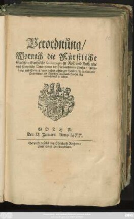 Verordnung/ Wornach die Fürstliche Sachsen-Gothische Soldatesque zu Roß und Fuß/ wie auch sämptliche Unterthanen der Fürstenthümer Gotha/ Altenburg und Coburg/ und dahin gehöriger Landen/ so wol in den Quartieren/ als Marchen innerhalb Landes sich unterthänigst zu achten : Gotha/ Den 12. Ianuarii Anno 1677.