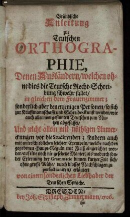 Gründliche Anleitung zur Teutschen Orthographie, Denen Ausländern/ welchen ohne dies die Teutsche Recht-Schreibung schwehr fället/ in gleichen dem Frauenzimmer ...