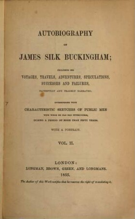 Autobiography of James Silk Buckingham : including his Voyages, Travels, Adventures, Speculations, Successes and Failures, Faithfully and Frankly Narrated Interspersed with Characteristic Sketches of Public Men, with whom he has had Intercourse, during a Period of More than Fifty Years. 2