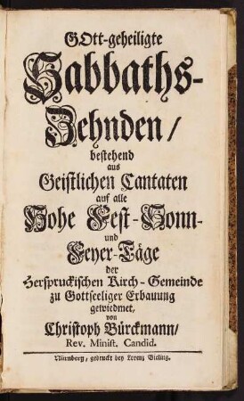 Gott-geheiligte Sabbaths-Zehnden, bestehend aus geistlichen Cantaten auf alle Hohe Fest- Sonn- und Feyer-Täge : der Herspruckischen Kirch-Gemeinde zu Gottseliger Erbauung gewiedmet