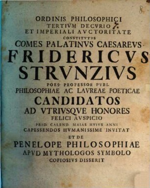 Ordinis Philosophici ... Fridericvs Strvnzivs ... Candidatos Ad Vtrivsqve Honores Felici Avspicio ... Et De Penelope Philosophiae Apvd Mythologos Symbolo Copiosivs Disserit