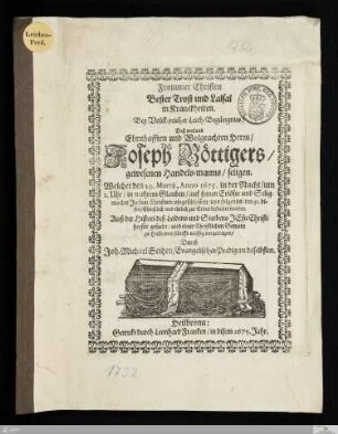 Frommer Christen Bester Trost und Labsal in Kranckheiten. Bey Volck=reicher Leich=Begängnus/ Deß ... Joseph Böttigers/ gewesenen Handels=manns/ seligen : Welcher den 29. Martij, Anno 1675. ... eingeschlaffen/ und folgends den 31. di=ses ... zur Erden bestattet worden