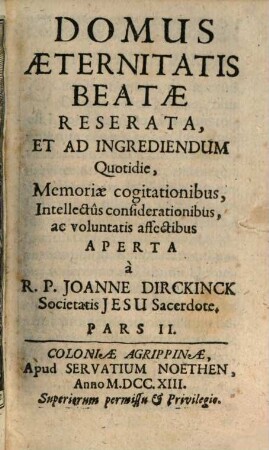 Domus Aeternitatis Reserata, Et Ad Ingrediendum Quotidie, Memoriae cogitationibus, Intellectus considerationibus, ac voluntatis affectibus. Pars II