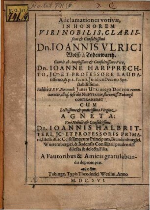 Adclamationes votivae, in honorem ... Dn. Ioannis Ulrici Wolff à Todenwarth, cum is ab ... Dn Ioanne Harpprechto ... Facult. Juridicae Decano Spectabilissimo, publicè XXV, Novemb. Juris Utriusque doctor renunciaretur, illoq[ue] ipso die nuptias ... contraheret cum ... Virgine Agneta, ... Dn. Ioannis Halbritteri, ... delecta filia
