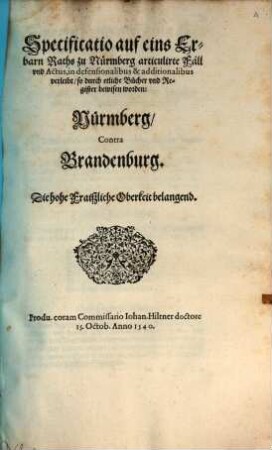 Specificatio auf eins Erbarn Raths zu Nürmberg articulirte Fäll vnd Actus, in defensionalibus & additionalibus verleibt, so durch etliche Bücher vnd Register bewisen worden: Nürmberg, Contra Brandenburg. Die hohe Fraiszliche Oberkeit belangend. : Produ. ... 15. Octob. Anno 1540.