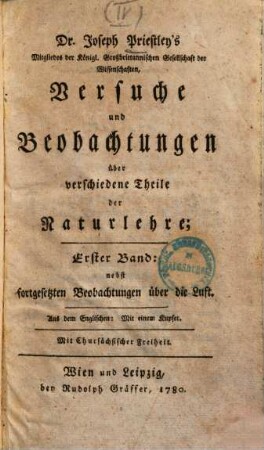 Dr. Joseph Priestley's Mitgliedes der Königl. Großbrittannischen Gesellschaft der Wissenschaften, Versuche und Beobachtungen über verschiedene Theile der Naturlehre : nebst fortgesetzten Beobachtungen über die Luft ; Aus dem Englischen ..., 1 : Mit einem Kupfer