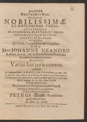 Auspice Deo Ter Opt. Max. Decreto Nobilissimae Et Amplissimae Facultatis Iuridicae In Academia Electorali Brandenburgica, Quae Est Francofurti Ad Oderam, Praeside ... Dno. Johanne Neandro Rastenb. Boruss. I.U.D. ... Varias has iuris controversias ex l. cum notißimi 7 § fin. & l. 8. §. fin. C. de praescript. 30. ann. l. ult. C. de praesc. long. temp. l. 48. ff. de ... Pro summis in utroq[ue] iure honoribus ... Publico Examini subiicit Petrus Weitzke/ Brandenburgensis Marchicus, Ad diem 19. Aprilis