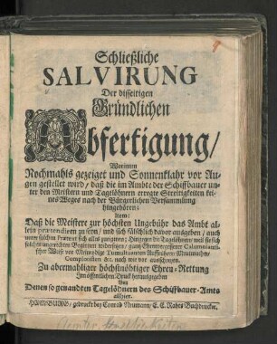 Schließliche Salvirung Der disseitigen Gründlichen Abfertigung/ Worinnen Nochmals gezeiget und Sonnenklahr vor Augen gestellet wird/ daß die im Ambte der Schiffbauer unter den Meistern und Tagelöhnern erregte Streitigkeiten keines Weges nach der Bürgerlichen Versammlung hingehören; Item: Daß die Meistere zur höchsten Ungebühr das Ambt allein prætendiren zu seyn