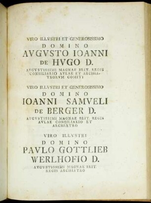 Viro Illustri Et Generosissimo Domino Augusto Joanni De Hugo D. Augustissimi Magnae Brit. Regis Consiliario Aulae Et Archiatrorum Comiti Viro Illustri Et Generosissimo Domino Joanni Samueli De Berger D. Augustissimi Magnae Brit. Regis Aulae Consiliario Et Archiatro Viro Illustri Domino Paulo Gottlieb Werlhofio D. Augustissimi Magnae Brit. Regis Archiatro