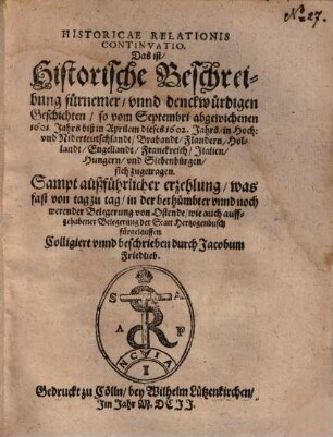 Historicae Relationis Continvatio. Das ist, Historische Beschreibung fürnemer, vnnd denckwürdigen Geschichten : so vom Septembri abgewichenen 1601. Jahrs biß in Aprilem dieses 1602. Jahrs in Hoch: vnd Niderteutschlandt ... sich zugetragen ...