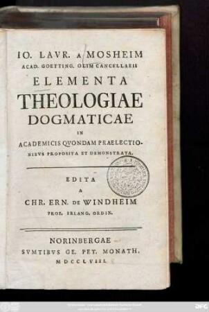 Io. Lavr. A Mosheim Acad. Goetting. Olim Cancellarii Elementa Theologiae Dogmaticae : In Academicis Qvondam Praelectionibvs Proposita Et Demonstrata