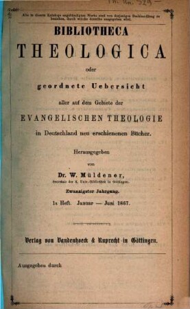 Bibliotheca theologica : oder vierteljährliche systematische Bibliographie aller auf dem Gebiete der (wissenschaftlichen) evangelischen Theologie in Deutschland u. d. Auslande neu erschienenen Schriften und wichtigen Zeitschriften-Aufsätze. 20. 1867, H. 1 - 2