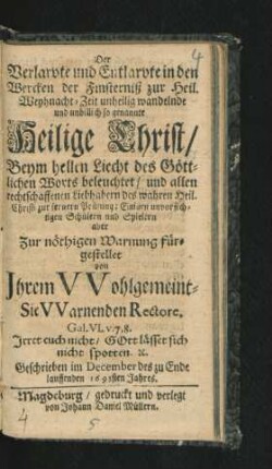 Der Verlarvte und Entlarvte in den Wercken der Finsterniß zur Heil. Weyhnacht-Zeit unheilig wandelnde und unbillich so genannte Heilige Christ : Beym hellen Liecht des Göttlichen Worts beleuchtet/ und allen rechtschaffenen Liebhabern des wahren Heil. Christi zur fernern Prüfung ; Einigen unvorsichtigen Schülern und Spielern aber Zur nöthigen Warnung fürgestellet von Ihrem Wohlgemeint-Sie Warnenden Rectore ...