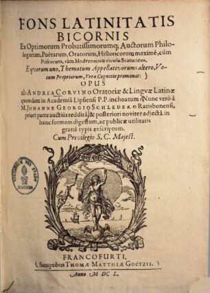 Fons Latinitatis bicornis : ex optimorum probatissimorumque auctorum philologorum, poetarum, oratorum, historicorum maxime, cum priscorum, tum modernorum rivulis scaturiens, e quorum uno, thematum appellativorum altero, vocum propriarum, vera cognitio promanat