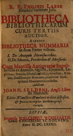 R. P. Philippi Labbe Biturici e Societate Jesu. Bibliotheca Bibliothecarum Curis Tertiis Auctior : Accedit Bibliotheca Nummaria in duas Partes tributa. I. De Antiquis Numismatibus. II. De Monetis, Ponderibus & Mensuris. ... Additus Joann. Seldeni, Angli Liber de Nummis