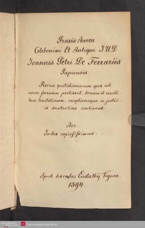 Praxis Avrea Celeberrimi Et Antiqui Ivris Vtrivsqve Doctoris, Ioannis Petri de Ferrariis Papiensis : Rerum quotidianarum, quæ ad vsum forensem pertinent breuem & eruditam tractationem, receptiorésque in iudiciis sententias continens