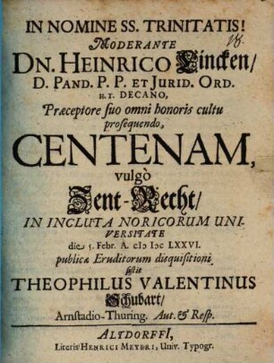 Moderante Dn. Heinrico Lincken ... Centenam, vulgò Zent-Recht ... publicae Eruditorum disquisitioni sistit Theophilus Valentinus Schubart, Arnstadio-Thuring. Aut. & Resp.