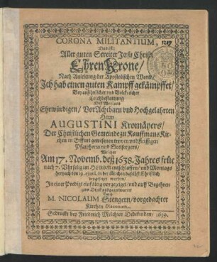 Corona Militantium, Das ist: Aller guten Streiter Jesu Christi EhrenKrone : Nach Anleitung der Apostolischen Worte/ Ich hab einen guten Kampff gekämpffet/ Bey ... Leichbestattung Deß ... Augustini Kromäyers/ Der Christlichen Gemeinde zu KauffmansKirchen in Erffurt gewesenen trewen und fleissigen Pfarrherrn und Seelsorgers/ Welcher Am 17. Novemb. deß 1638. Jahres ... entschlaffen/ und Montags hernach den 19. eiusd. in der Kirchen daselbst Christlich beygesetzet worden/ In einer Predigt einfältig vorgezeiget ...