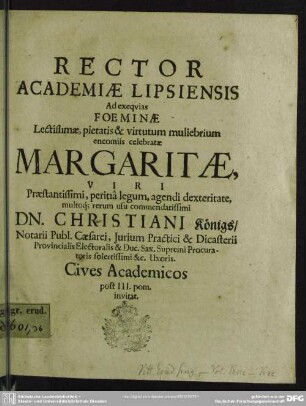 Rector academiae Lipsiensis ad exequias foeminae ... Margaritae, viri ... Christiani Königs ... uxoris cives academicos ... invitat : [progr. ad exequias Margaritae, Chrn. Koenigs uxoris]