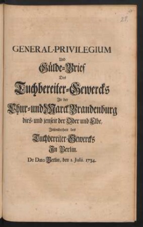 General-Privilegium Und Gülde-Brief Des Tuchbereiter-Gewercks In der Chur- und Marck Brandenburg dies- und jenseit der Oder und Elbe, Insonderheit des Tuchbereiter-Gewercks In Berlin : De Dato Berlin, den 1. Iulii. 1734