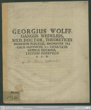 Georgius Wolffgangus Wedelius, Med. Doctor, Theoretices Professor Publicus, Archiater Ducalis Saxonicus, h.t. Facultatis Medicae Decanus, Lectori Benevolo S.P.D.
