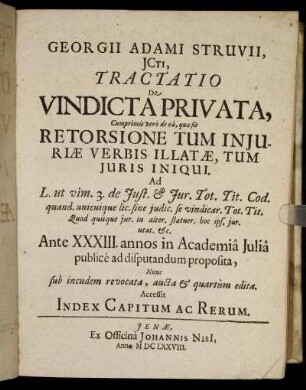 Georgii Adami Struvii, ICti, Tractatio De Vindicta Privata : Cumprimis vero de ea, quae fit Retorsione Tum Iniuriae Verbis Illatae, Tum Iuris Iniqui. Ad L. ut vim. 3. de Iust. & Iur. Tot. Tit. Cod. ... ; Ante XXXIII. annos in Academia Iulia publice ad disputandum proposita ; Accessit Index Capitum Ac Rerum.