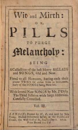 Wit and Mirth: OR, PILLS TO PURGE Melancholy: BEING A Collection of the best Merry BALLADS and SONGS, Old and New. ... for either Voice, or Instrument:. 3. 3. ed. - 1712. - 336 S.