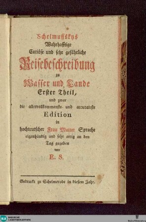 Schelmuffskys wahrhafftige curiose und sehr gefährliche Reisebeschreibung zu Wasser und Lande : und zwar die allervollkommenste und accurateste Edition in hochteutscher Frau Mutter Sprache eigenhändig und sehr artig an den Tag gegeben von E. S.