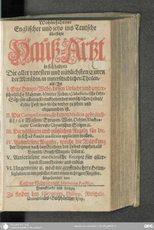 Wohlerfahrner englischer und jetzo ins Teutsche übersetzte Hauß-Artzt : in sich haltend Die aller raresten und nützlichsten Curen der Menschen, in unterschiedlichen Theilen, als: Im I. Das Haupt-Wehe ... II. Die Compositiones ... III. Die nöthigen und nützlichen Regeln ... IV. Auserlesene Reguln ... V. Auserlesene medicinische Recepte ... VI. Ungemeine u. noch nie geoffenbahrte Heimligkeiten, etc. vorgestellet, samt einem richtigen Register
