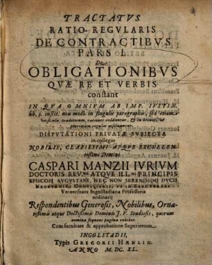 Tractatus Ratio-Regularis De Contractibus Pars I. De Obligationibus Quae Re Et Verbis constant : In Qua Omnium Ab Imp. Iustin. lib. 3. instit. ... rationes redduntur, & in breves, ut plurimum regulas resolvuntur