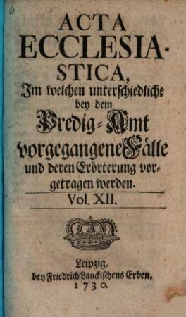 Acta ecclesiastica : in welchen unterschiedliche bey dem Predigt-Amt vorgegangene Fälle erörtert werden. 12. 1730