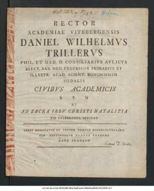 Rector Academiae Vitebergensis Daniel Wilhelmvs Trillervs Phil. Et Med. D. Consiliarvs Avlicvs Elect. Sax. Med. Professor Primarivs Et Illvstr. Acad. Scient. Bononiensis Sodalis Civibvs Academicis S. P. D. Et Ad Sacra Iesu Christi Natalitia Pie Celebranda Invitat : Inest Meditatio De Tertio Templo Hierosolymitano Per Testimonivm Flavii Iosephi Havd Probato