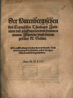 Der Wittenbergischen vnd Leiptzischen Theologen Judicium vnd zeügknus von dem frommen manne Jllyricus vnnd seinem gesellen N. Gallus : Mit auffdeckung ettlicher jhrer jrrthumb ...