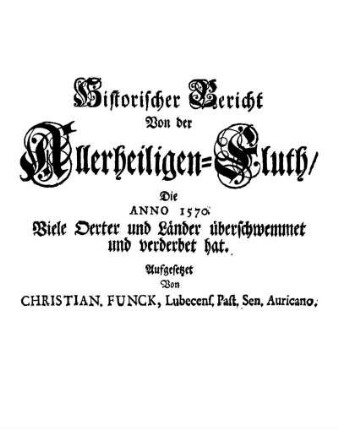 Historischer Bericht Von der Allerheiligen-Fluth, Die Anno 1570. Viele Oerter und Länder überschwemmet und verderbet hat