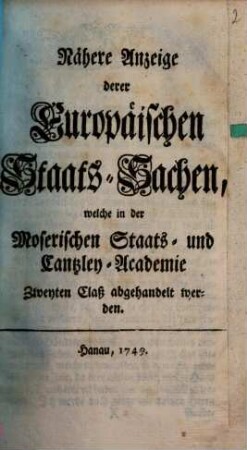 Nähere Anzeige derer Europäischen Staats-Sachen, welche in der Moserischen Staats- und Cantzley-Academie Zweyten Claß abgehandelt werden