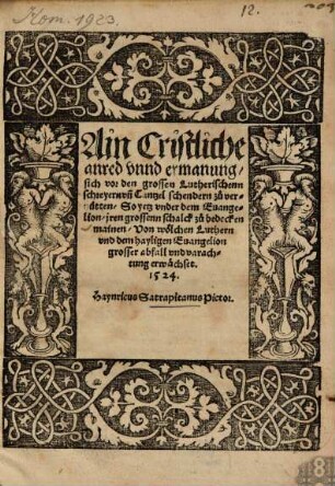 Ain Cristliche || anred vnnd ermanung/ || sich vor den grossen Lutherischenn || schreyern vn[d] Cantzel schendern zů ver- || hütten/ So yetz vnder dem Euange- || lion/ jren grossenn schalck zů bedecken || mainen/ Von wölchen Luthern || vnd dem hayligen Euangelion || grosser abfall vnd varach- || tung erwächset. || 1524. || Haynricus Satrapitanus Pictor. ||