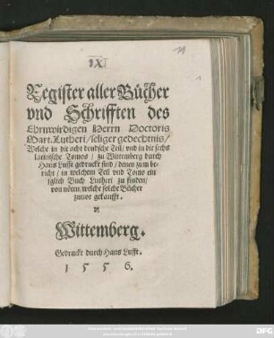 Register aller Bücher || vnd Schrifften des || Ehrnwirdigen Herrn Doctoris || Mart. Lutheri/ seliger gedechtnis/|| Welche in die acht deudsche Teil/ vnd in die sechs || latinische Tomos/ zu Wittemberg durch || Hans Lufft gedruckt sind/ denen zum be=||richt/ in welchem Teil vnd Tomo ein || jglich Buch Lutheri zu finden/|| von nöten/ welche solche Bücher || zuuor gekaufft.||[v.Christoph Walther]