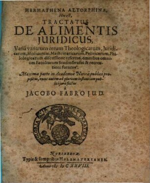 Hermathena Altorphina, Hoc est, Tractatus De Alimentis Juridicus : Varia variarum rerum Theologicarum, Juridicarum, Medicarum, Mathematicarum, Politicarum, Philologicarum discussione refertus ...