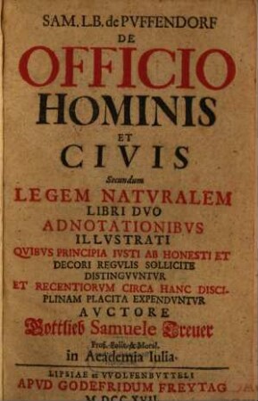 Sam. L.B. de Pvffendorf De Officio Hominis et Civis : Secundum Legem Natvralem Libri Dvo Adnotationibvs Illvstrati Qvibvs Principia Ivsti Ab Honesti Et Decori Regvlis Sollicite Distingvvntvr Et Recentiorvm Circa Hanc Disciplinam Placita Expedvntvr