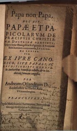 Papa non Papa : Hoc Est, Papae et Papicolarum De Praecipuis Christianae Doctrinae Partibus, iisque inter Evangelicae Religionis, & Romanae fidei homines controversis, Lutheran confessio, Ex Iure Canonico, Sive Papali, Ac Eruditioribus Nonnulli Authoribus Pontificiis collecta , et in Enchiridii formam congesta