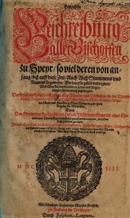 Historische Beschreibung aller Bischoffen zu Speyr : so viel deren von anfang biß auff diese Zeit ... wie lang sie gelebt und regiert und was sich ... zugetragen ; Darbey ist auch ein specification aller Altarien und Pfründen in der Thumbkirchen ... aller Pfarren, Clöster ... zu Speyr