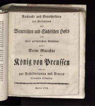 Nachricht und Beurtheilung des Verhaltens des Wienerischen und Sächsischen Hofes und ihrer gefährlichen Absichten wider Seine Majestät den König von Preußen