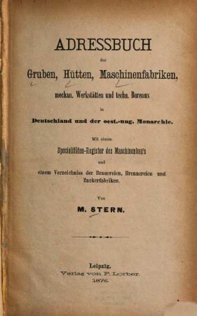 Adreßbuch der Gruben, Hütten, Maschinenfabriken, mechan. Werkstätten u. techn. Bureaux : in Deutschland u. d. oester.-ung. Monarchie ; mit e. Spezialitäten-Reg. d. Maschinenbaus u. e. Verz. d. Brauereien, Brennereien u. Zuckerfabriken. 1876