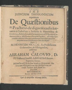 Iudicium Theologicum repetitum De Quaestionibus IV. Practicis : 1. de dignoscendis haereticis a Catholicis 2. Sectariis & Nominibus discretivis 3. Admissione Reformatorum ad S. Synaxin Lutheranorum. 4. Usu Eucharistiae apud Papistas ; adversus Syncretistarum novissimum, eundemque omnium, quos Sol unquam inter Christianos vidit, facile pessimum, M. Henricum Nicolai, Ex-Professorem Gedanensem, & Elbingensem