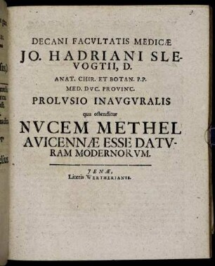 Decani Facultatis Medicae Jo. Hadriani Slevogtii, D. Anat. Chir. Et Botan. P.P. Med. Duc. Provinc. Prolusio Inauguralis qua ostenditur Nucem Methel Avicennae Esse Daturam Modernorum : [... P.P. sub sigillo Facultatis, Ienae, d. XXVII. Octobr. MDCVC.]