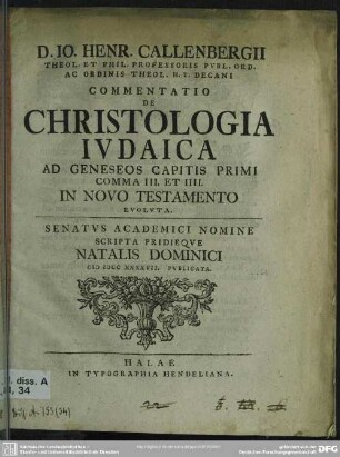 D. Jo. Henr. Callenbergii Theol. Et Phil. Professoris Publ. Ord. Ac Ordinis Theol. H. T. Decani Commentatio De Christologia Iudaica Ad Geneseos Capitis Primi Comma III. Et IIII. In Novo Testamento Evoluta : Senatus Academici Nomine Scripta Pridieque Natalis Dominici MDCCXXXXVII. Publicata