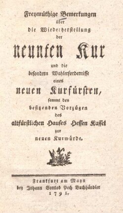 Freymüthige Bemerkungen über die Wiederherstellung der neunten Kur und die besondern Wahlerfordernisse eines neuen Kurfürsten : sammt den besitzenden Vorzügen des altfürstlichen Hauses Hessen Kassel zur neuen Kurwürde