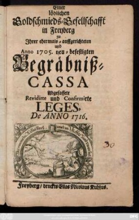 Einer löblichen Goldschmieds-Gesellschafft in Freyberg zu Ihrer ehermals-auffgerichteten und Anno 1705. neu-befestigten Begräbniß-Cassa : Abgefassete, Revidirte und Confirmirte Leges, De Anno 1716.